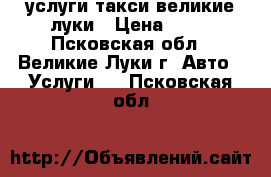 услуги такси великие луки › Цена ­ 23 - Псковская обл., Великие Луки г. Авто » Услуги   . Псковская обл.